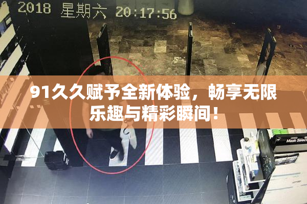 91久久赋予全新体验，畅享无限乐趣与精彩瞬间！