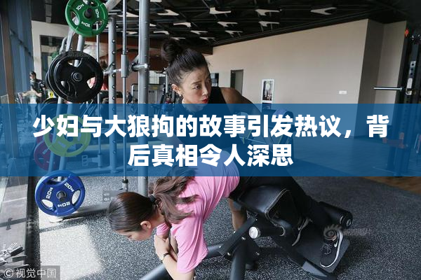 少妇与大狼拘的故事引发热议，背后真相令人深思