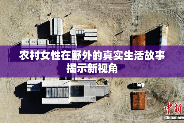 农村女性在野外的真实生活故事揭示新视角