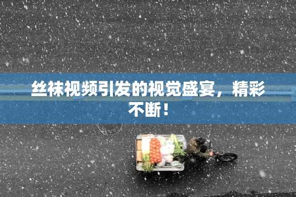 丝袜视频引发的视觉盛宴，精彩不断！