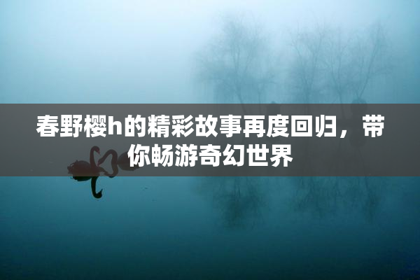 春野樱h的精彩故事再度回归，带你畅游奇幻世界
