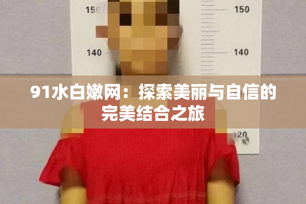 91水白嫩网：探索美丽与自信的完美结合之旅