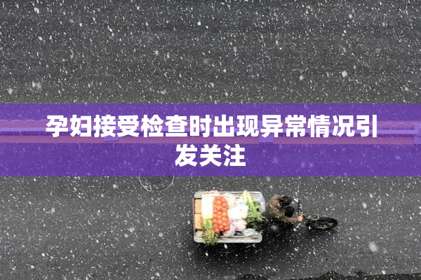 孕妇接受检查时出现异常情况引发关注