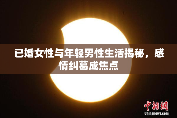 已婚女性与年轻男性生活揭秘，感情纠葛成焦点