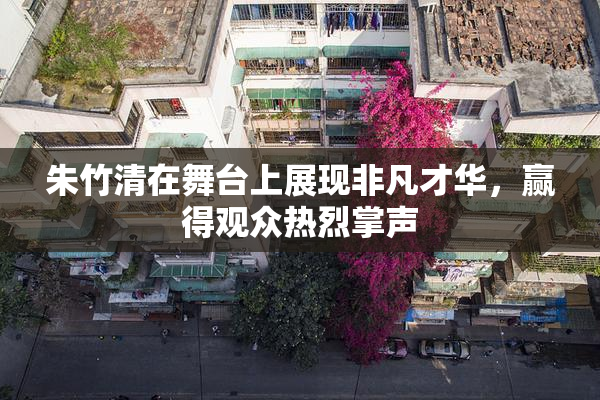 朱竹清在舞台上展现非凡才华，赢得观众热烈掌声