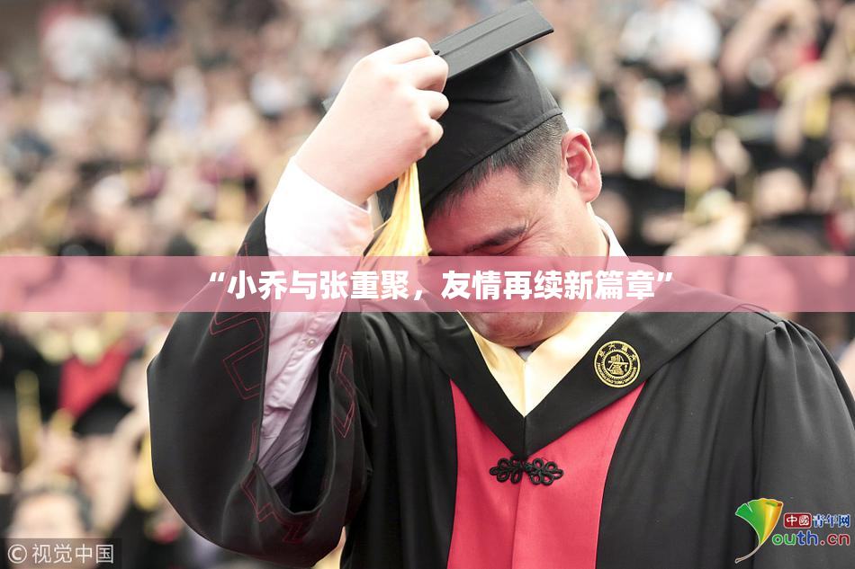 “小乔与张重聚，友情再续新篇章”