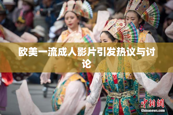 欧美一流成人影片引发热议与讨论