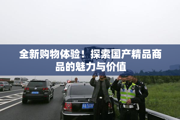 全新购物体验！探索国产精品商品的魅力与价值