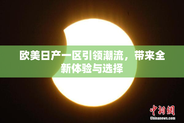 欧美日产一区引领潮流，带来全新体验与选择