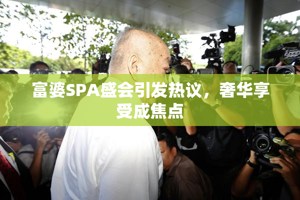 富婆SPA盛会引发热议，奢华享受成焦点