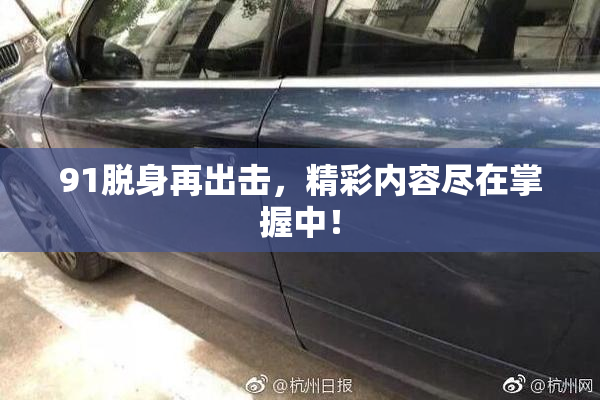91脱身再出击，精彩内容尽在掌握中！