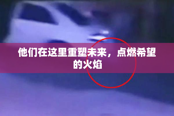 他们在这里重塑未来，点燃希望的火焰