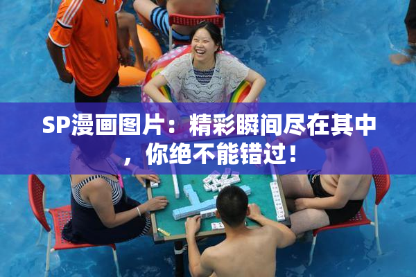 SP漫画图片：精彩瞬间尽在其中，你绝不能错过！