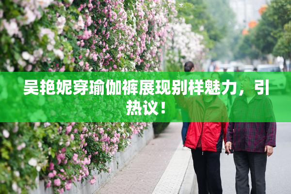 吴艳妮穿瑜伽裤展现别样魅力，引热议！