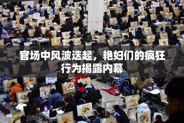 官场中风波迭起，艳妇们的疯狂行为揭露内幕