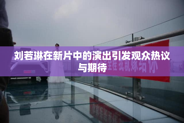 刘若琳在新片中的演出引发观众热议与期待