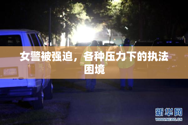 女警被强迫，各种压力下的执法困境