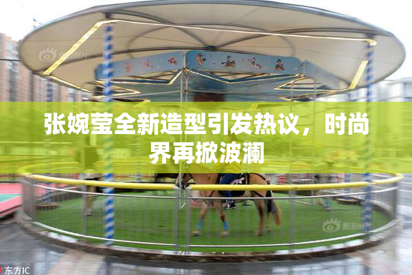 张婉莹全新造型引发热议，时尚界再掀波澜