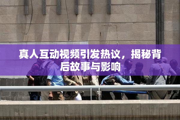 真人互动视频引发热议，揭秘背后故事与影响