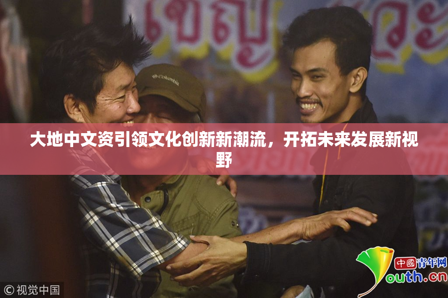 大地中文资引领文化创新新潮流，开拓未来发展新视野