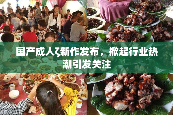 国产成人ζ新作发布，掀起行业热潮引发关注