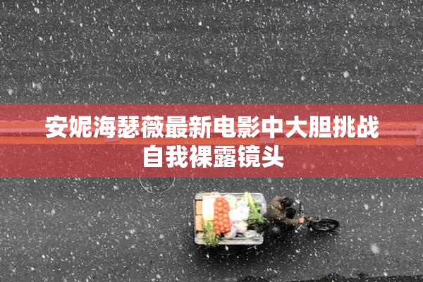 安妮海瑟薇最新电影中大胆挑战自我裸露镜头
