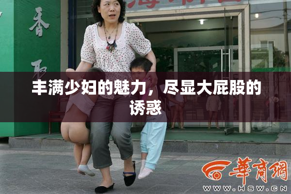 丰满少妇的魅力，尽显大屁股的诱惑