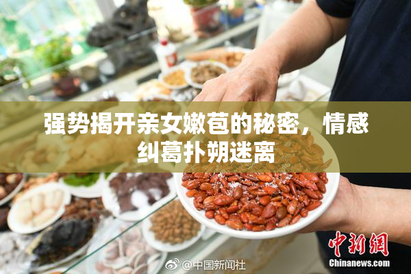 强势揭开亲女嫩苞的秘密，情感纠葛扑朔迷离