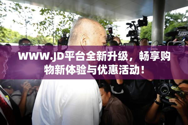 WWW.JD平台全新升级，畅享购物新体验与优惠活动！