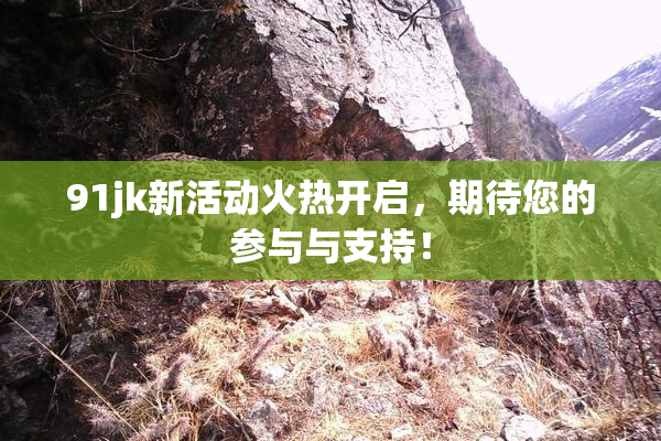 91jk新活动火热开启，期待您的参与与支持！