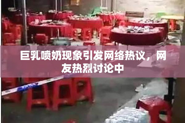 巨乳喷奶现象引发网络热议，网友热烈讨论中