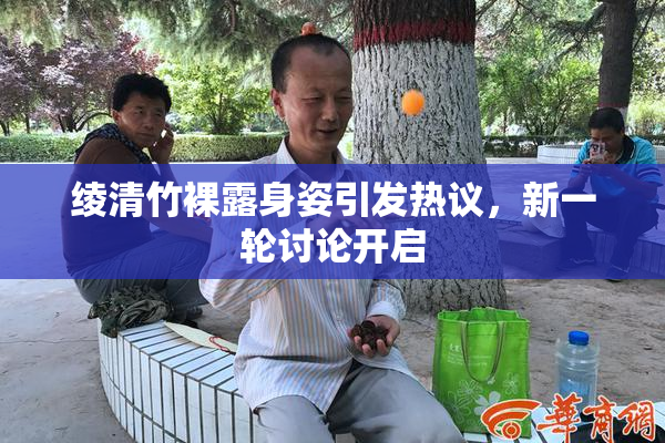 绫清竹裸露身姿引发热议，新一轮讨论开启