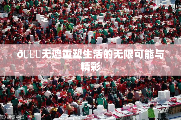 🔞无遮重塑生活的无限可能与精彩