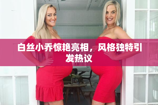 白丝小乔惊艳亮相，风格独特引发热议