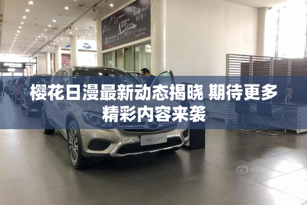 樱花日漫最新动态揭晓 期待更多精彩内容来袭