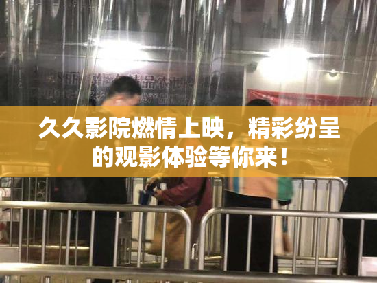 久久影院燃情上映，精彩纷呈的观影体验等你来！