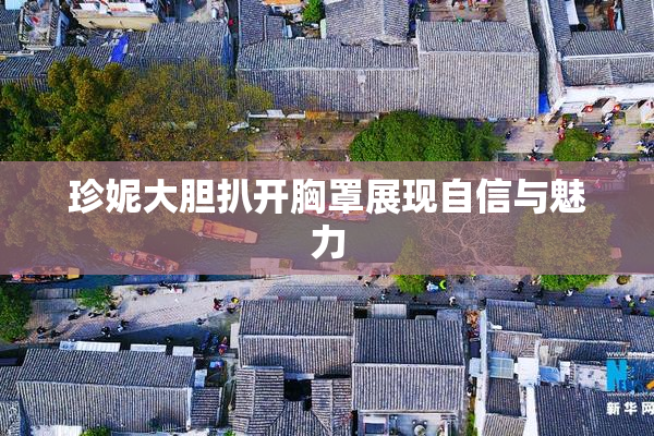 珍妮大胆扒开胸罩展现自信与魅力