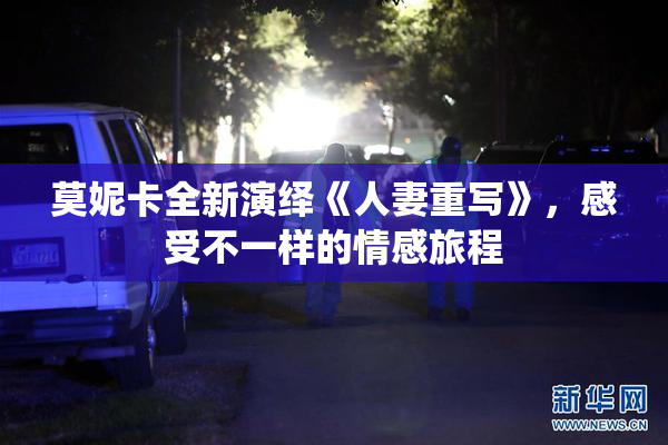 莫妮卡全新演绎《人妻重写》，感受不一样的情感旅程