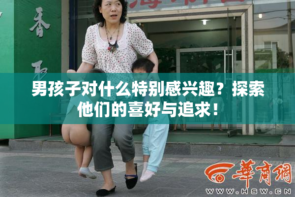 男孩子对什么特别感兴趣？探索他们的喜好与追求！