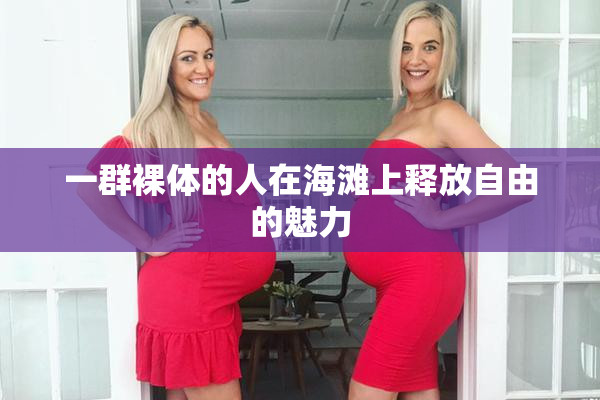 一群裸体的人在海滩上释放自由的魅力
