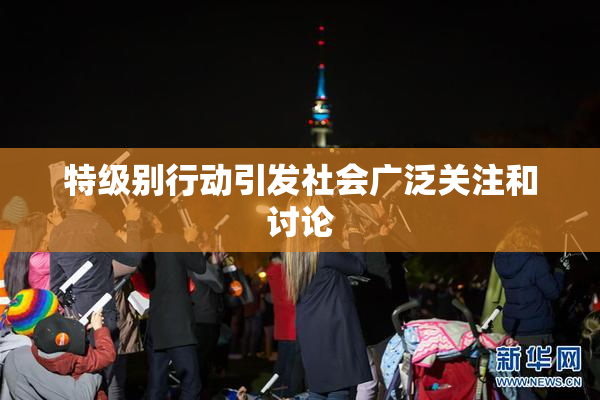 特级别行动引发社会广泛关注和讨论