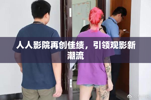 人人影院再创佳绩，引领观影新潮流