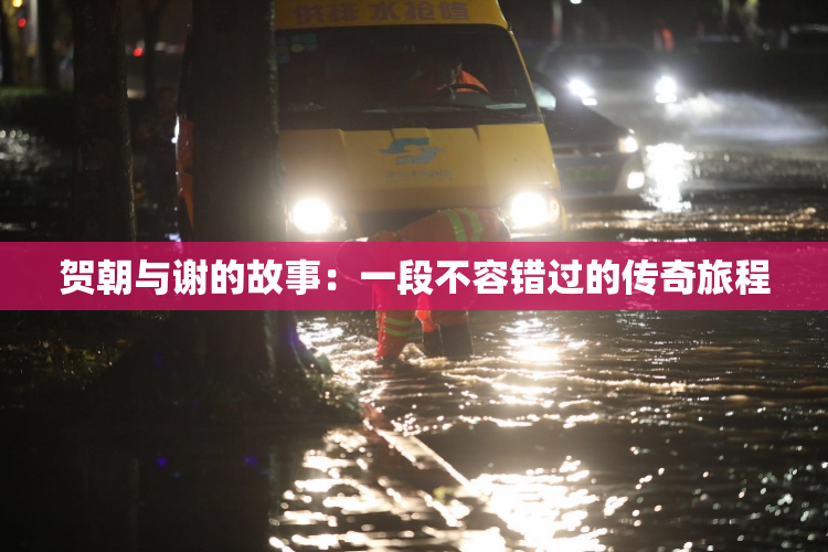 贺朝与谢的故事：一段不容错过的传奇旅程