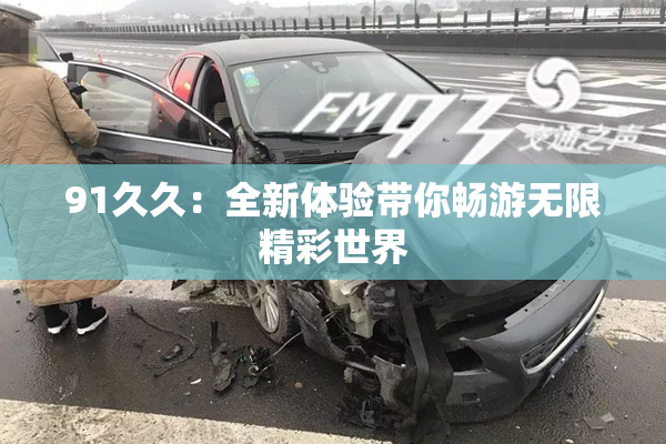 91久久：全新体验带你畅游无限精彩世界