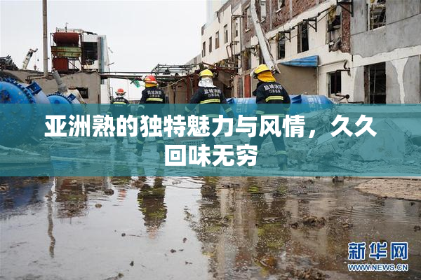 亚洲熟的独特魅力与风情，久久回味无穷