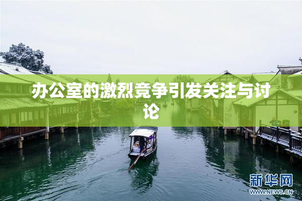 办公室的激烈竞争引发关注与讨论