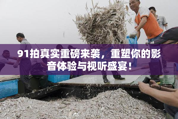 91拍真实重磅来袭，重塑你的影音体验与视听盛宴！