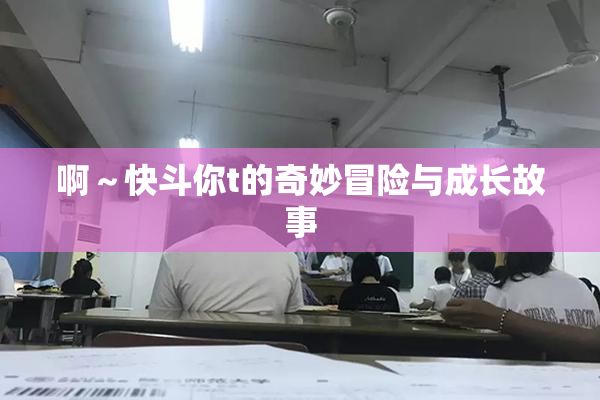 啊～快斗你t的奇妙冒险与成长故事