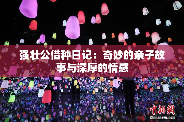强壮公借种日记：奇妙的亲子故事与深厚的情感