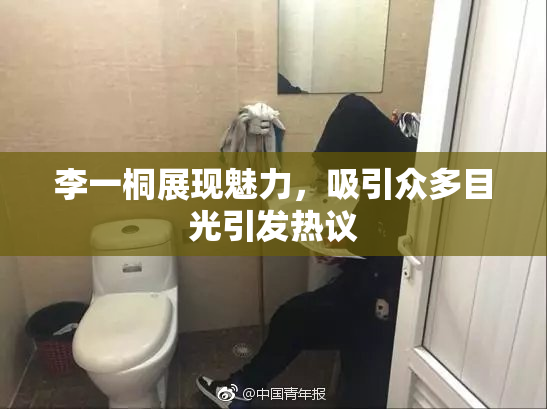 李一桐展现魅力，吸引众多目光引发热议